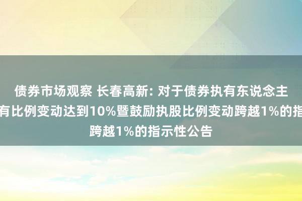 债券市场观察 长春高新: 对于债券执有东说念主可转债执有比例变动达到10%暨鼓励执股比例变动跨越1%的指示性公告