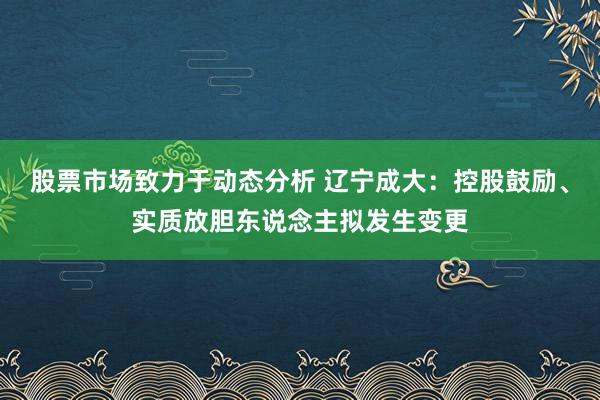 股票市场致力于动态分析 辽宁成大：控股鼓励、实质放胆东说念主拟发生变更