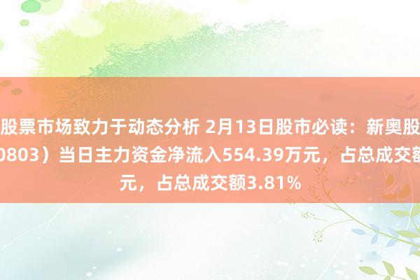 股票市场致力于动态分析 2月13日股市必读：新奥股份（600803）当日主力资金净流入554.39万元，占总成交额3.81%