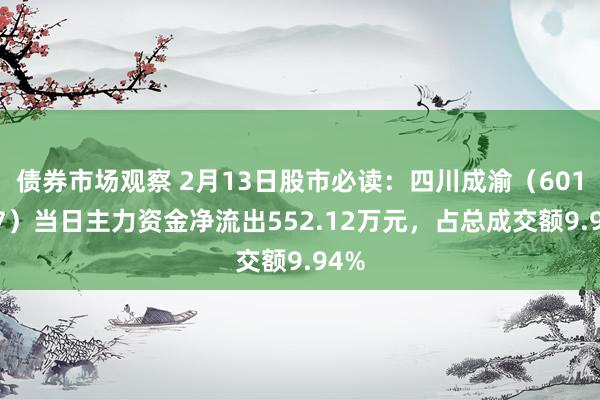 债券市场观察 2月13日股市必读：四川成渝（601107）当日主力资金净流出552.12万元，占总成交额9.94%