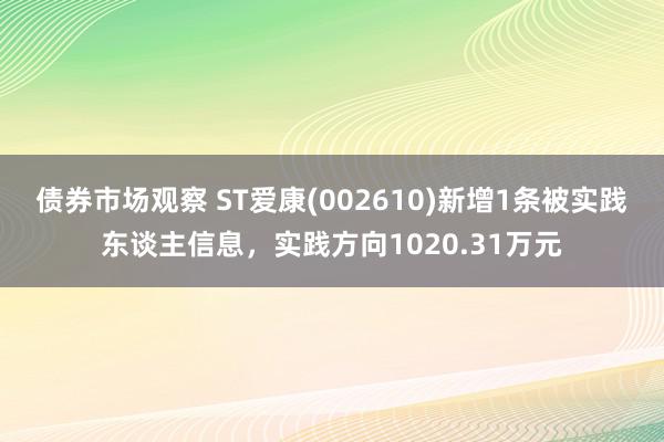 债券市场观察 ST爱康(002610)新增1条被实践东谈主信息，实践方向1020.31万元