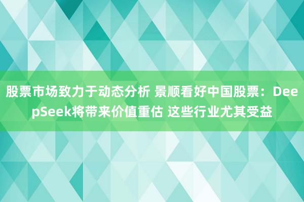 股票市场致力于动态分析 景顺看好中国股票：DeepSeek将带来价值重估 这些行业尤其受益