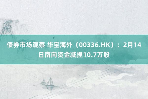 债券市场观察 华宝海外（00336.HK）：2月14日南向资金减捏10.7万股