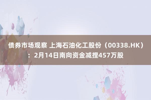 债券市场观察 上海石油化工股份（00338.HK）：2月14日南向资金减捏457万股