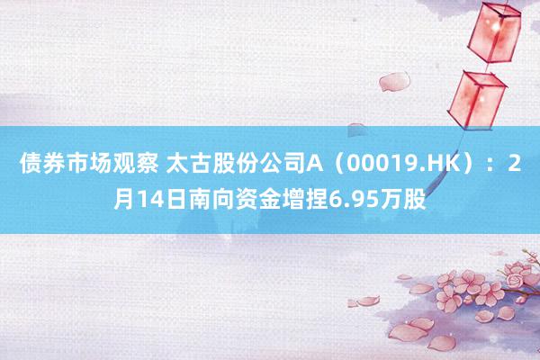 债券市场观察 太古股份公司A（00019.HK）：2月14日南向资金增捏6.95万股