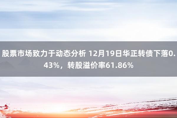 股票市场致力于动态分析 12月19日华正转债下落0.43%，转股溢价率61.86%