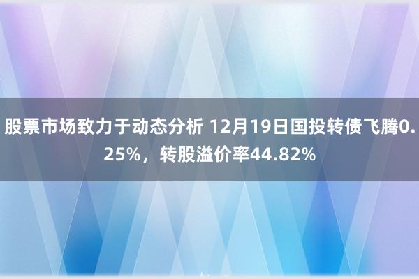 股票市场致力于动态分析 12月19日国投转债飞腾0.25%，转股溢价率44.82%