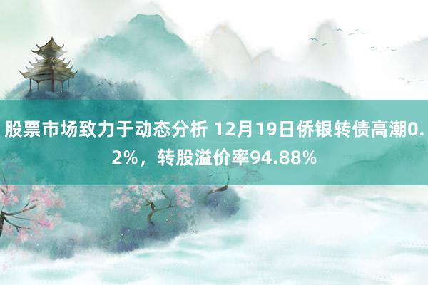 股票市场致力于动态分析 12月19日侨银转债高潮0.2%，转股溢价率94.88%