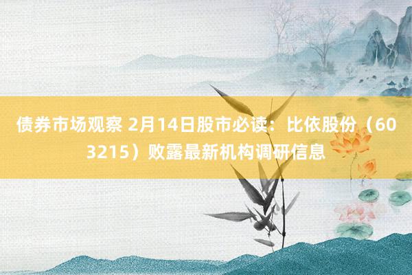 债券市场观察 2月14日股市必读：比依股份（603215）败露最新机构调研信息