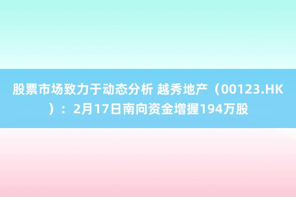 股票市场致力于动态分析 越秀地产（00123.HK）：2月17日南向资金增握194万股