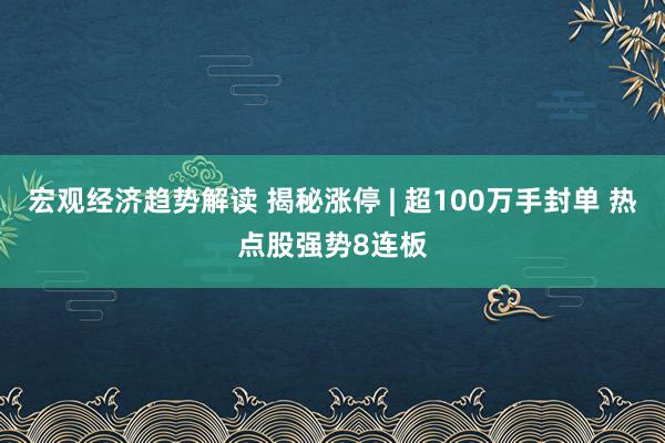 宏观经济趋势解读 揭秘涨停 | 超100万手封单 热点股强势8连板