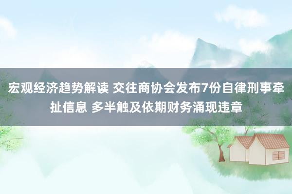 宏观经济趋势解读 交往商协会发布7份自律刑事牵扯信息 多半触及依期财务涌现违章