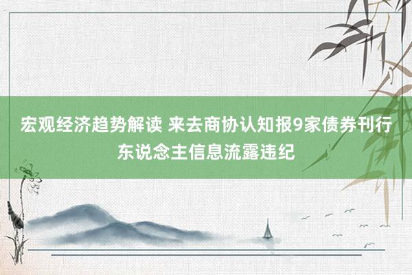 宏观经济趋势解读 来去商协认知报9家债券刊行东说念主信息流露违纪