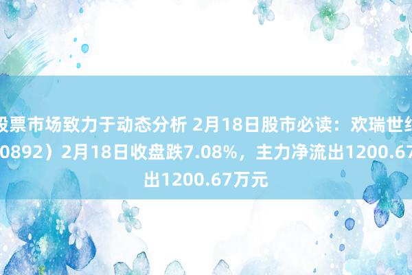 股票市场致力于动态分析 2月18日股市必读：欢瑞世纪（000892）2月18日收盘跌7.08%，主力净流出1200.67万元