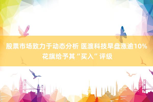 股票市场致力于动态分析 医渡科技早盘涨逾10% 花旗给予其“买入”评级