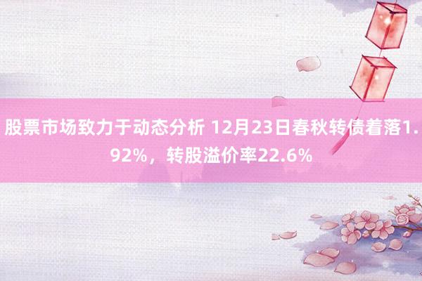 股票市场致力于动态分析 12月23日春秋转债着落1.92%，转股溢价率22.6%