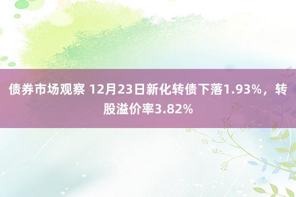 债券市场观察 12月23日新化转债下落1.93%，转股溢价率3.82%