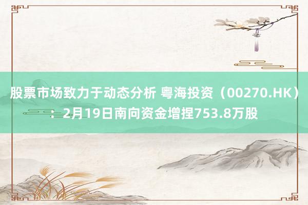 股票市场致力于动态分析 粤海投资（00270.HK）：2月19日南向资金增捏753.8万股