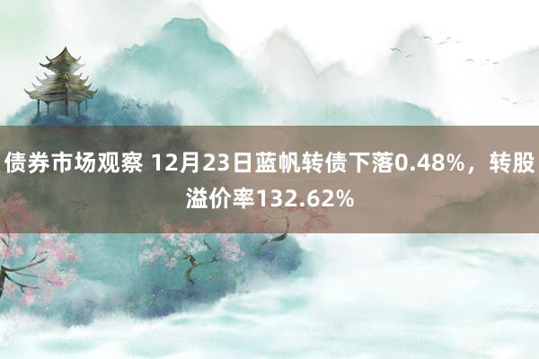 债券市场观察 12月23日蓝帆转债下落0.48%，转股溢价率132.62%