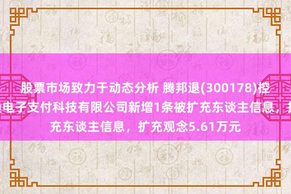 股票市场致力于动态分析 腾邦退(300178)控股的深圳市腾付通电子支付科技有限公司新增1条被扩充东谈主信息，扩充观念5.61万元