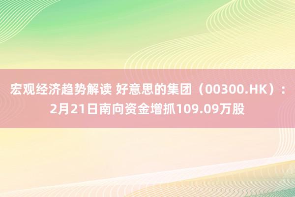 宏观经济趋势解读 好意思的集团（00300.HK）：2月21日南向资金增抓109.09万股