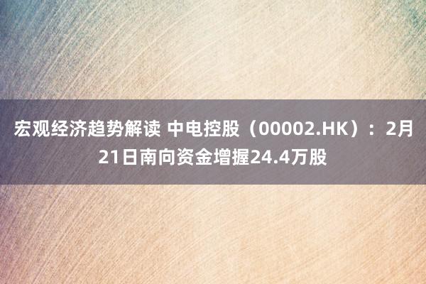 宏观经济趋势解读 中电控股（00002.HK）：2月21日南向资金增握24.4万股