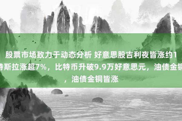 股票市场致力于动态分析 好意思股吉利夜皆涨约1%，特斯拉涨超7%，比特币升破9.9万好意思元，油债金铜皆涨