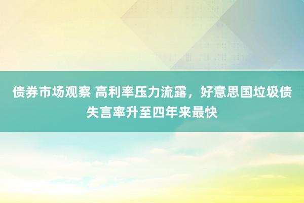 债券市场观察 高利率压力流露，好意思国垃圾债失言率升至四年来最快