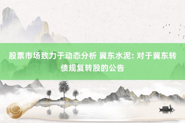 股票市场致力于动态分析 冀东水泥: 对于冀东转债规复转股的公告