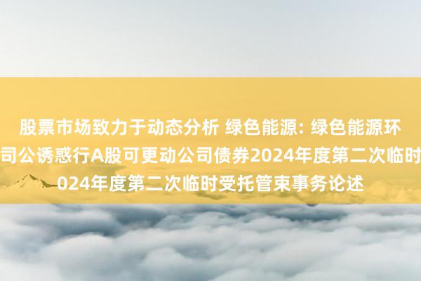 股票市场致力于动态分析 绿色能源: 绿色能源环保集团股份有限公司公诱惑行A股可更动公司债券2024年度第二次临时受托管束事务论述