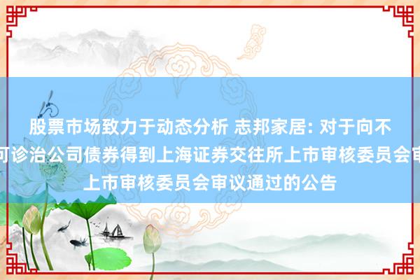 股票市场致力于动态分析 志邦家居: 对于向不特定对象刊行可诊治公司债券得到上海证券交往所上市审核委员会审议通过的公告