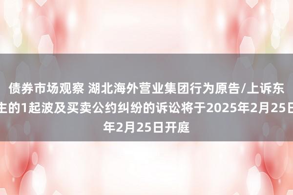 债券市场观察 湖北海外营业集团行为原告/上诉东说念主的1起波及买卖公约纠纷的诉讼将于2025年2月25日开庭