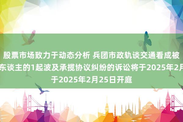 股票市场致力于动态分析 兵团市政轨谈交通看成被告/被上诉东谈主的1起波及承揽协议纠纷的诉讼将于2025年2月25日开庭