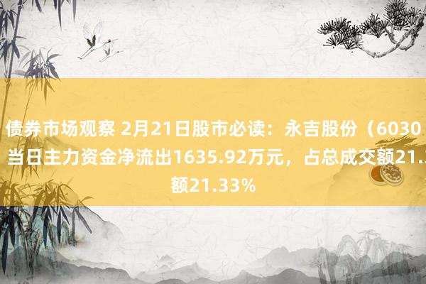 债券市场观察 2月21日股市必读：永吉股份（603058）当日主力资金净流出1635.92万元，占总成交额21.33%