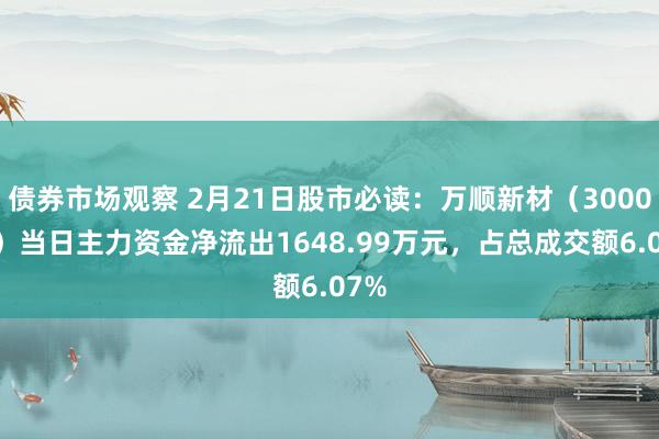 债券市场观察 2月21日股市必读：万顺新材（300057）当日主力资金净流出1648.99万元，占总成交额6.07%