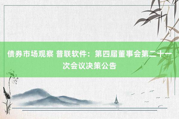 债券市场观察 普联软件：第四届董事会第二十一次会议决策公告