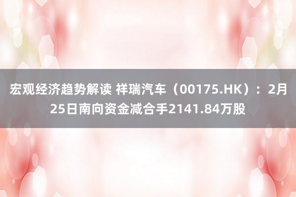 宏观经济趋势解读 祥瑞汽车（00175.HK）：2月25日南向资金减合手2141.84万股