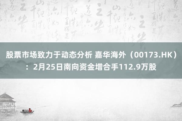 股票市场致力于动态分析 嘉华海外（00173.HK）：2月25日南向资金增合手112.9万股