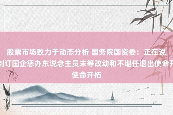 股票市场致力于动态分析 国务院国资委：正在说合制订国企惩办东说念主员末等改动和不堪任退出使命开拓