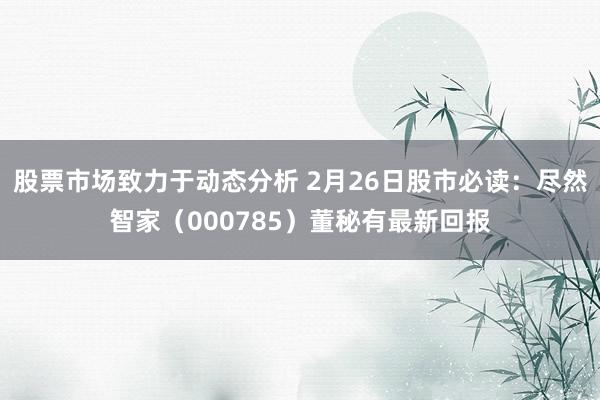 股票市场致力于动态分析 2月26日股市必读：尽然智家（000785）董秘有最新回报