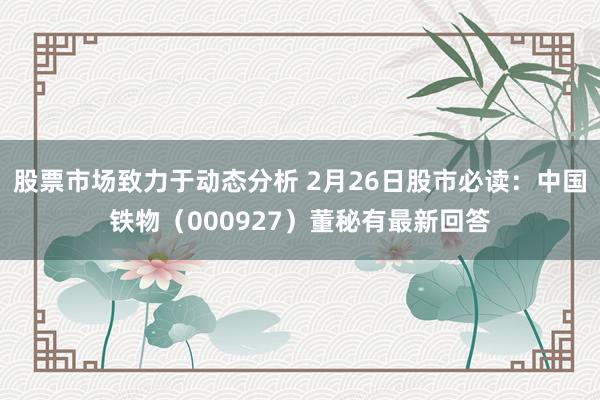 股票市场致力于动态分析 2月26日股市必读：中国铁物（000927）董秘有最新回答