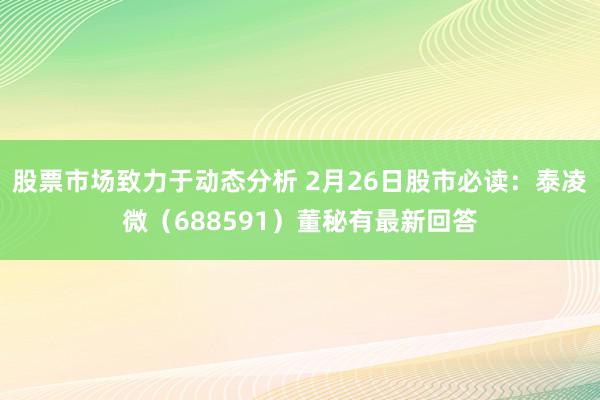 股票市场致力于动态分析 2月26日股市必读：泰凌微（688591）董秘有最新回答