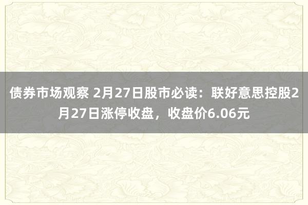 债券市场观察 2月27日股市必读：联好意思控股2月27日涨停收盘，收盘价6.06元