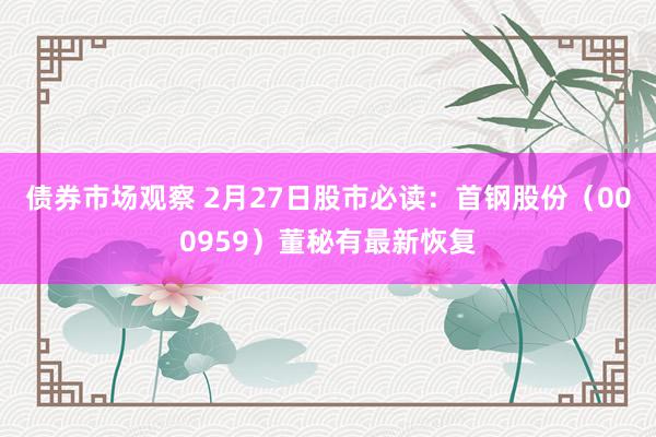 债券市场观察 2月27日股市必读：首钢股份（000959）董秘有最新恢复