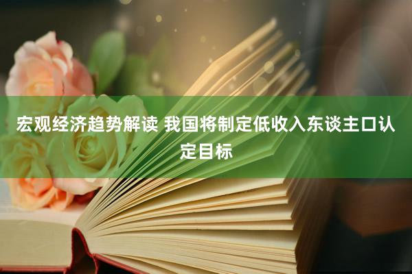 宏观经济趋势解读 我国将制定低收入东谈主口认定目标