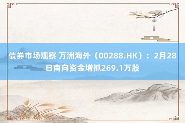 债券市场观察 万洲海外（00288.HK）：2月28日南向资金增抓269.1万股