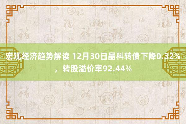 宏观经济趋势解读 12月30日晶科转债下降0.32%，转股溢价率92.44%