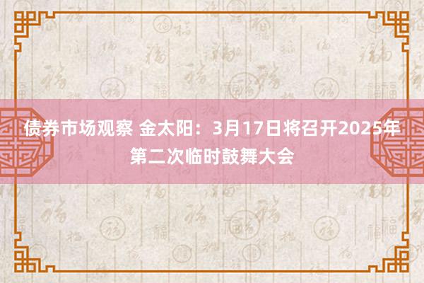 债券市场观察 金太阳：3月17日将召开2025年第二次临时鼓舞大会