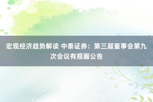 宏观经济趋势解读 中泰证券：第三届董事会第九次会议有规画公告