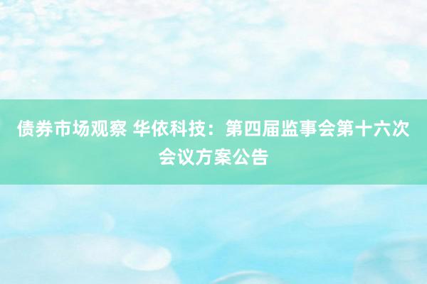 债券市场观察 华依科技：第四届监事会第十六次会议方案公告